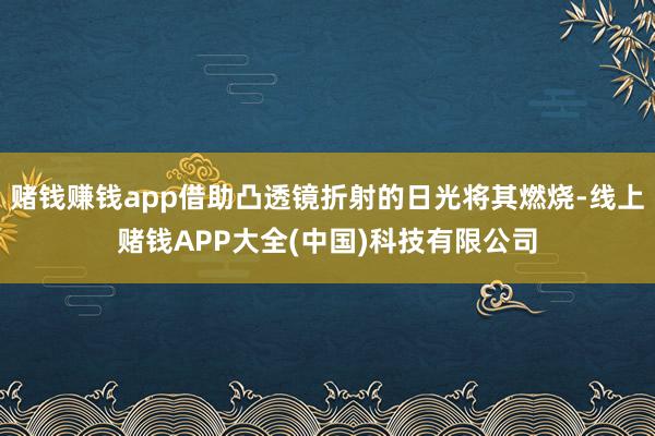 赌钱赚钱app借助凸透镜折射的日光将其燃烧-线上赌钱APP大