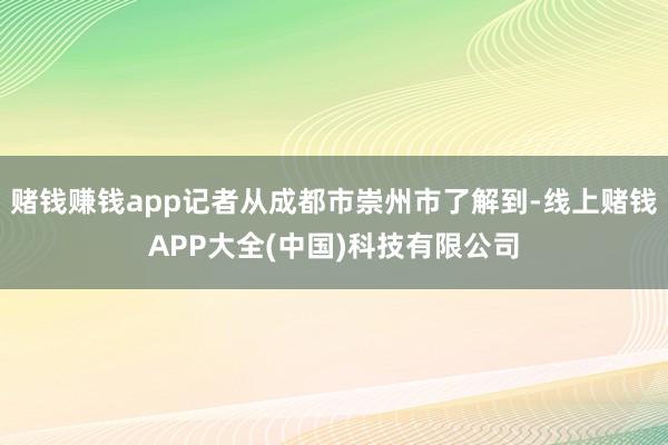 赌钱赚钱app记者从成都市崇州市了解到-线上赌钱APP大全(中国)科技有限公司