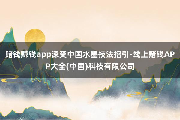 赌钱赚钱app深受中国水墨技法招引-线上赌钱APP大全(中国)科技有限公司