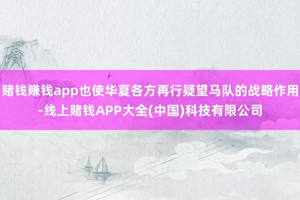 赌钱赚钱app也使华夏各方再行疑望马队的战略作用-线上赌钱APP大全(中国)科技有限公司