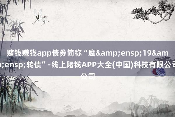 赌钱赚钱app债券简称“鹰 19 转债”-线上赌钱APP大全(中国)科技有限公司