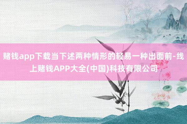 赌钱app下载当下述两种情形的轻易一种出面前-线上赌钱APP大全(中国)科技有限公司