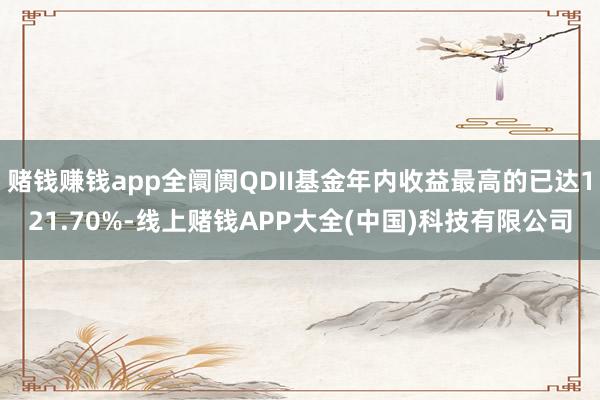 赌钱赚钱app全阛阓QDII基金年内收益最高的已达121.70%-线上赌钱APP大全(中国)科技有限公司
