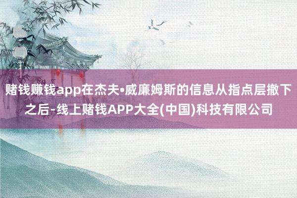 赌钱赚钱app在杰夫•威廉姆斯的信息从指点层撤下之后-线上赌钱APP大全(中国)科技有限公司