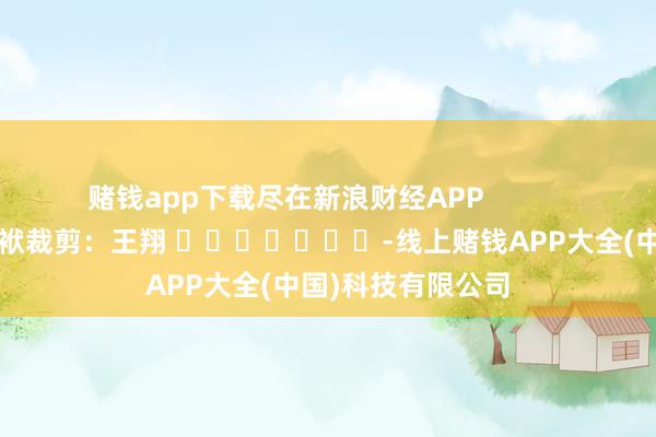 赌钱app下载尽在新浪财经APP            						包袱裁剪：王翔 							-线上赌钱APP大全(中国)科技有限公司