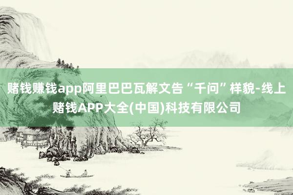 赌钱赚钱app阿里巴巴瓦解文告“千问”样貌-线上赌钱APP大全(中国)科技有限公司