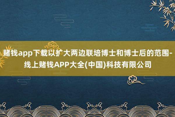 赌钱app下载以扩大两边联培博士和博士后的范围-线上赌钱AP