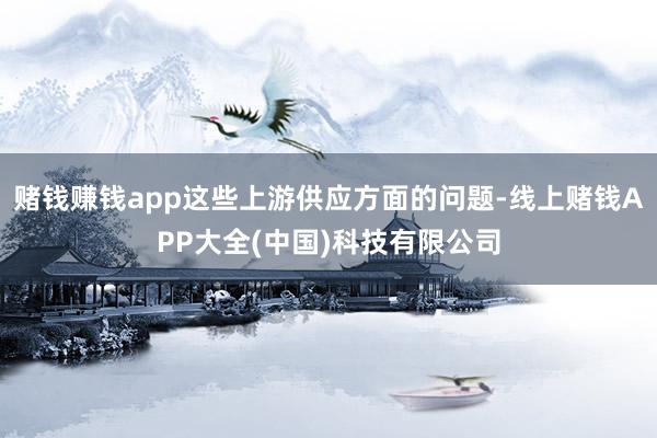 赌钱赚钱app这些上游供应方面的问题-线上赌钱APP大全(中