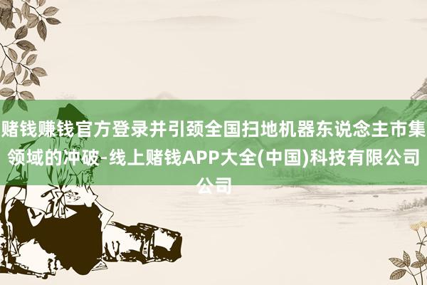 赌钱赚钱官方登录并引颈全国扫地机器东说念主市集领域的冲破-线