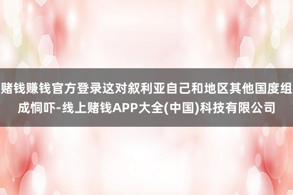 赌钱赚钱官方登录这对叙利亚自己和地区其他国度组成恫吓-线上赌
