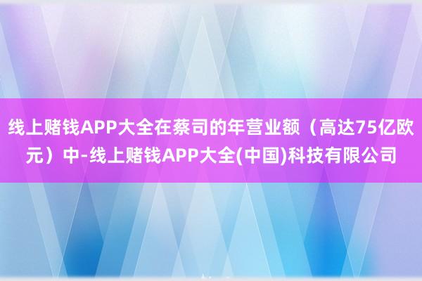 线上赌钱APP大全在蔡司的年营业额（高达75亿欧元）中-线上