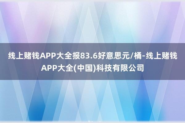 线上赌钱APP大全报83.6好意思元/桶-线上赌钱APP大全