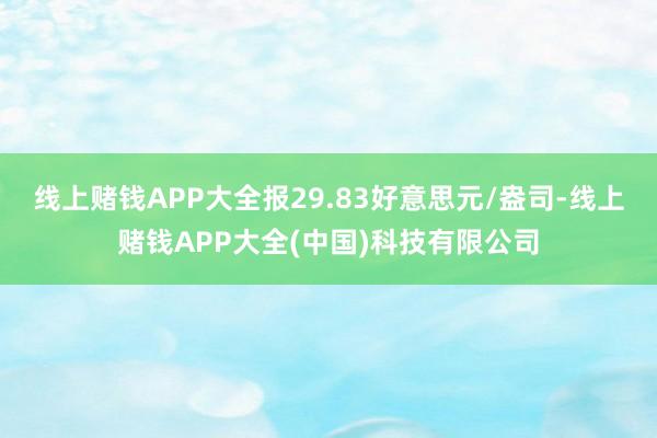 线上赌钱APP大全报29.83好意思元/盎司-线上赌钱APP