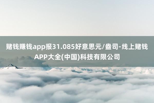 赌钱赚钱app报31.085好意思元/盎司-线上赌钱APP大