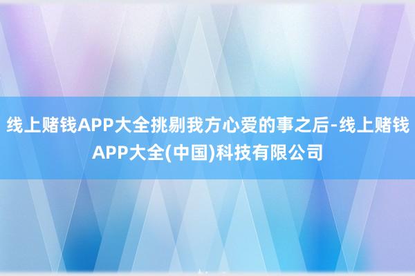 线上赌钱APP大全挑剔我方心爱的事之后-线上赌钱APP大全(