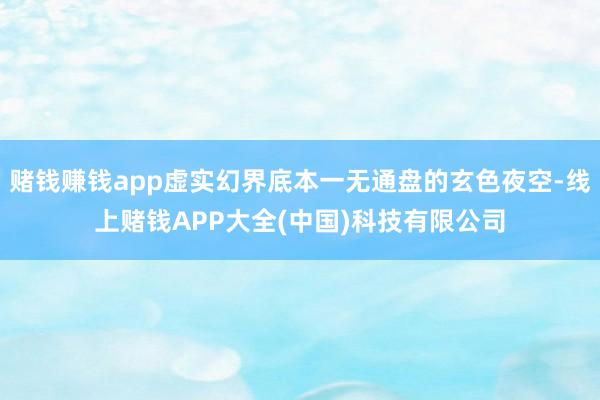 赌钱赚钱app虚实幻界底本一无通盘的玄色夜空-线上赌钱APP