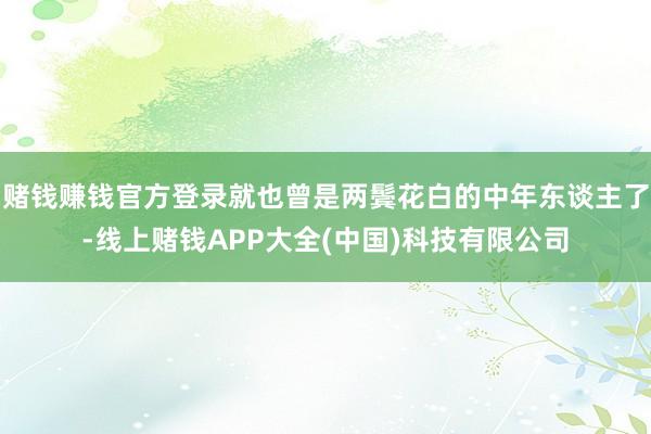 赌钱赚钱官方登录就也曾是两鬓花白的中年东谈主了-线上赌钱AP