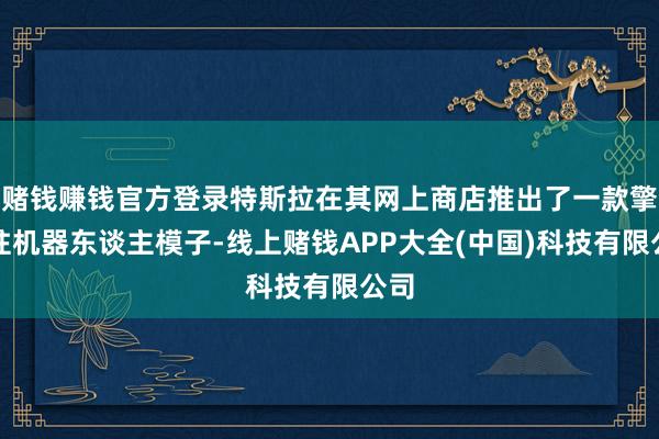 赌钱赚钱官方登录特斯拉在其网上商店推出了一款擎天柱机器东谈主