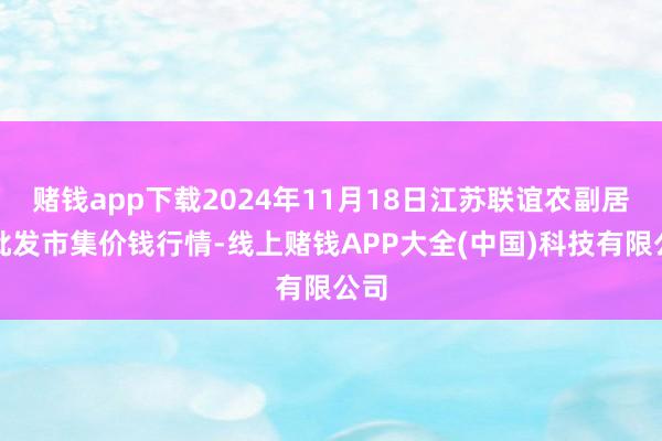 赌钱app下载2024年11月18日江苏联谊农副居品批发市集