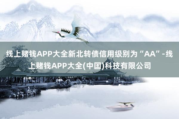 线上赌钱APP大全新北转债信用级别为“AA”-线上赌钱APP