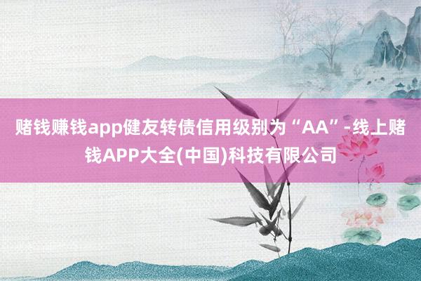 赌钱赚钱app健友转债信用级别为“AA”-线上赌钱APP大全