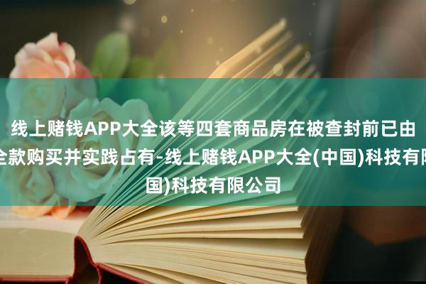 线上赌钱APP大全该等四套商品房在被查封前已由公司全款购买并