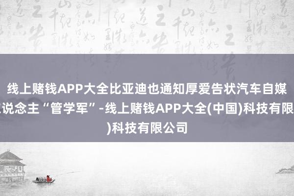 线上赌钱APP大全比亚迪也通知厚爱告状汽车自媒体东说念主“管