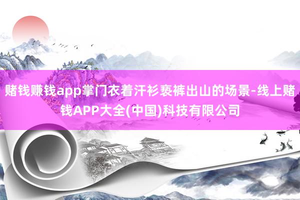赌钱赚钱app掌门衣着汗衫亵裤出山的场景-线上赌钱APP大全