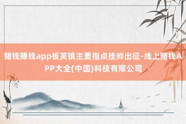 赌钱赚钱app板芙镇主要指点挂帅出征-线上赌钱APP大全(中国)科技有限公司
