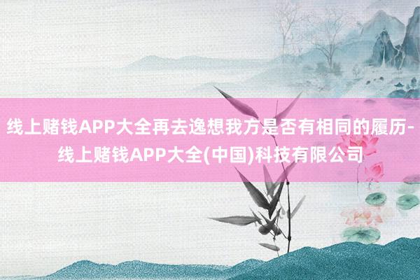 线上赌钱APP大全再去逸想我方是否有相同的履历-线上赌钱AP