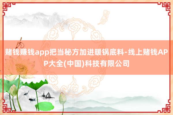 赌钱赚钱app把当秘方加进暖锅底料-线上赌钱APP大全(中国)科技有限公司