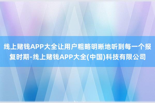 线上赌钱APP大全让用户粗略明晰地听到每一个报复时期-线上赌