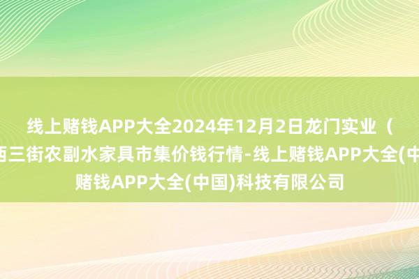 线上赌钱APP大全2024年12月2日龙门实业（集团）有限公