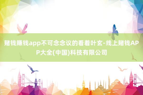 赌钱赚钱app不可念念议的看着叶玄-线上赌钱APP大全(中国