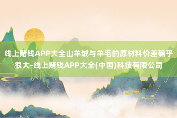 线上赌钱APP大全山羊绒与羊毛的原材料价差确乎很大-线上赌钱
