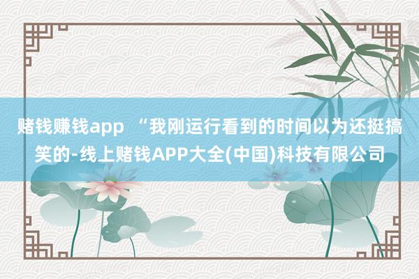赌钱赚钱app  “我刚运行看到的时间以为还挺搞笑的-线上赌