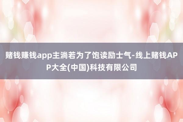 赌钱赚钱app主淌若为了饱读励士气-线上赌钱APP大全(中国)科技有限公司