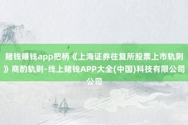 赌钱赚钱app把柄《上海证券往复所股票上市轨则》商酌轨则-线上赌钱APP大全(中国)科技有限公司