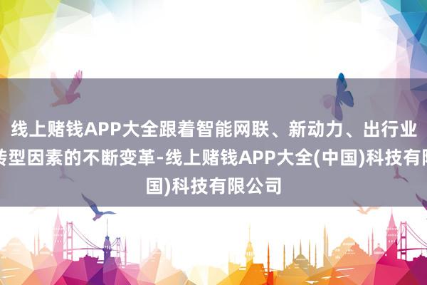 线上赌钱APP大全跟着智能网联、新动力、出行业态等转型因素的不断变革-线上赌钱APP大全(中国)科技有限公司