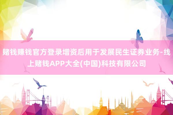 赌钱赚钱官方登录增资后用于发展民生证券业务-线上赌钱APP大