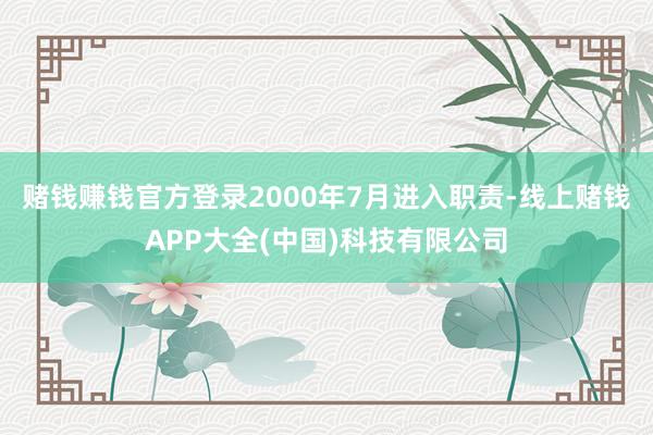 赌钱赚钱官方登录2000年7月进入职责-线上赌钱APP大全(