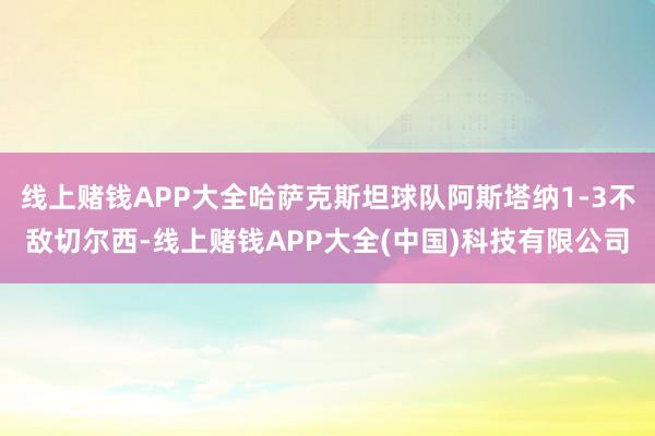 线上赌钱APP大全哈萨克斯坦球队阿斯塔纳1-3不敌切尔西-线