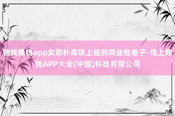 赌钱赚钱app女敦朴高铁上碰到同业批卷子-线上赌钱APP大全