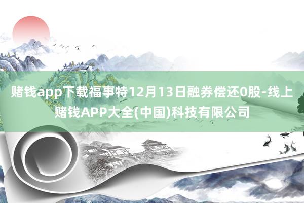 赌钱app下载福事特12月13日融券偿还0股-线上赌钱APP