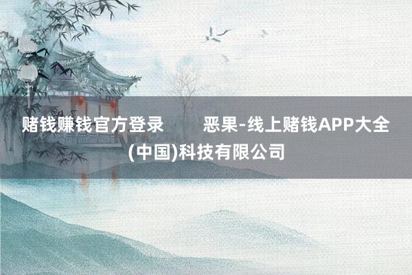 赌钱赚钱官方登录        恶果-线上赌钱APP大全(中