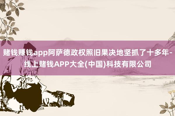赌钱赚钱app阿萨德政权照旧果决地坚抓了十多年-线上赌钱AP