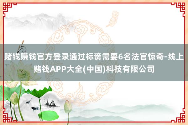 赌钱赚钱官方登录通过标谤需要6名法官惊奇-线上赌钱APP大全