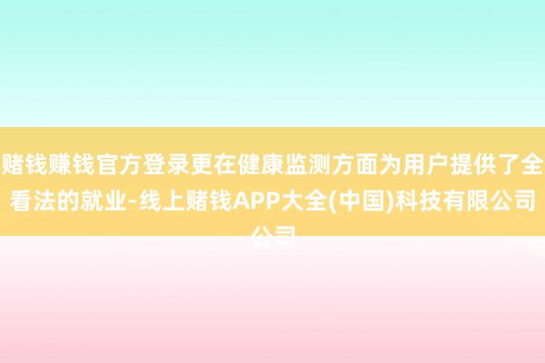 赌钱赚钱官方登录更在健康监测方面为用户提供了全看法的就业-线
