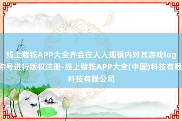 线上赌钱APP大全齐会在人人规模内对其游戏logo和称号进行
