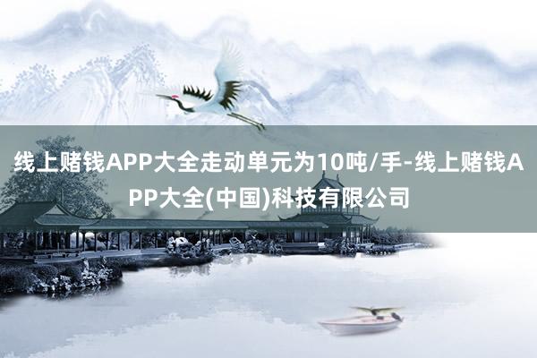 线上赌钱APP大全走动单元为10吨/手-线上赌钱APP大全(